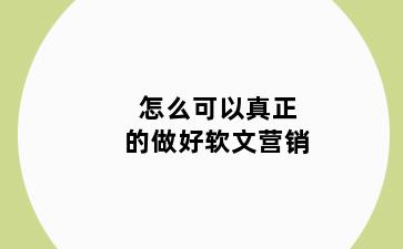 怎么可以真正的做好软文营销