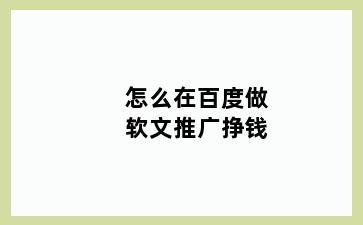 怎么在百度做软文推广挣钱