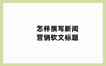 怎样撰写新闻营销软文标题