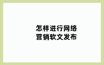 怎样进行网络营销软文发布