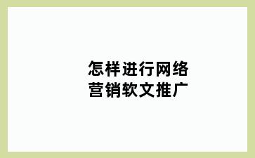 怎样进行网络营销软文推广