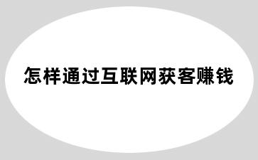 怎样通过互联网获客赚钱