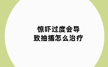 惊吓过度会导致抽搐怎么治疗