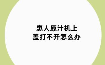 惠人原汁机上盖打不开怎么办