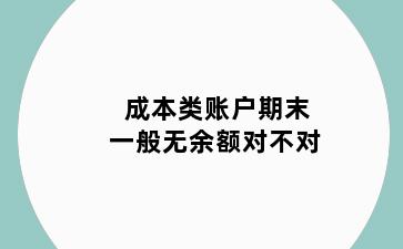 成本类账户期末一般无余额对不对