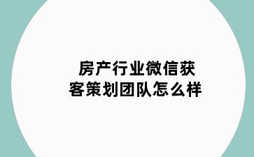 房产行业微信获客策划团队怎么样