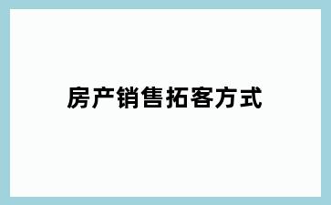 房产销售拓客方式