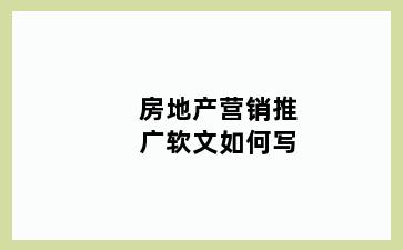 房地产营销推广软文如何写