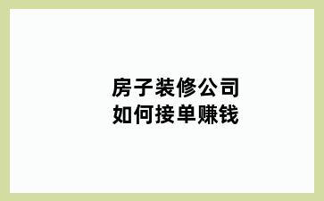 房子装修公司如何接单赚钱