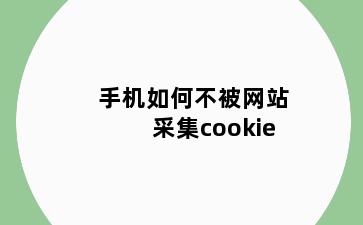 手机如何不被网站采集cookie