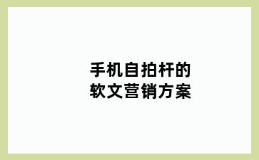 手机自拍杆的软文营销方案