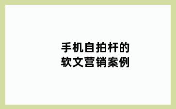 手机自拍杆的软文营销案例