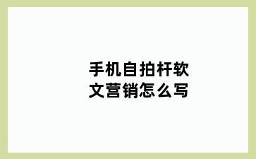 手机自拍杆软文营销怎么写