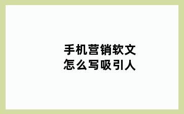 手机营销软文怎么写吸引人