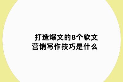 打造爆文的8个软文营销写作技巧是什么