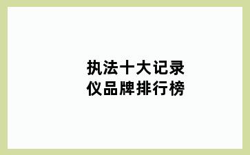 执法十大记录仪品牌排行榜