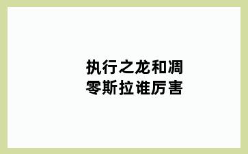 执行之龙和凋零斯拉谁厉害