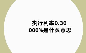 执行利率0.30000%是什么意思