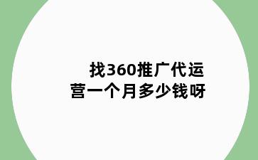 找360推广代运营一个月多少钱呀