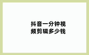 抖音一分钟视频剪辑多少钱