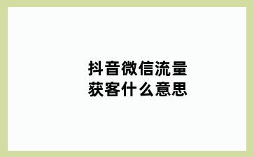 抖音微信流量获客什么意思