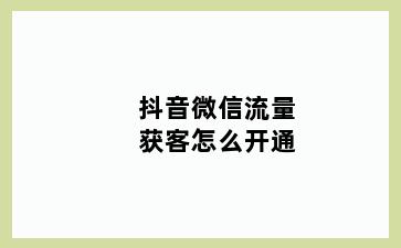 抖音微信流量获客怎么开通