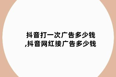 抖音打一次广告多少钱,抖音网红接广告多少钱