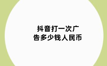 抖音打一次广告多少钱人民币