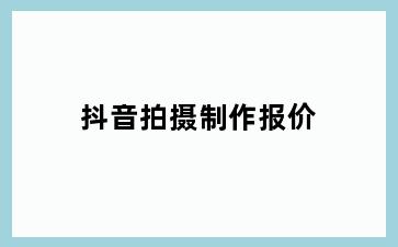 抖音拍摄制作报价