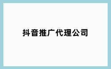 抖音推广代理公司