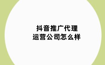 抖音推广代理运营公司怎么样