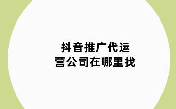 抖音推广代运营公司在哪里找