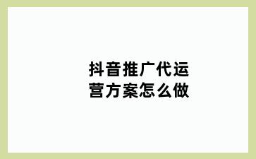 抖音推广代运营方案怎么做