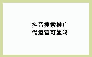 抖音搜索推广代运营可靠吗