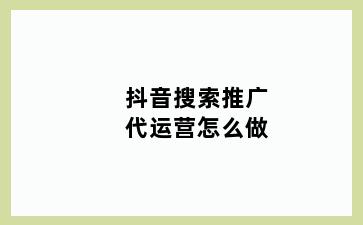 抖音搜索推广代运营怎么做