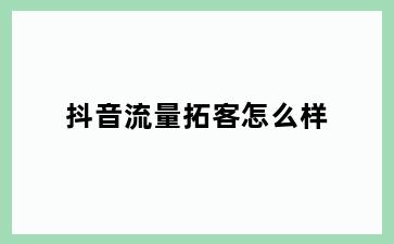 抖音流量拓客怎么样