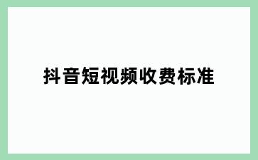 抖音短视频收费标准