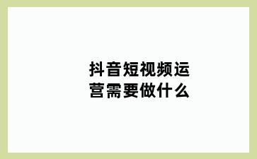 抖音短视频运营需要做什么