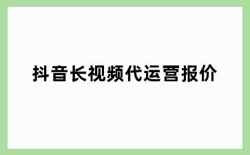 抖音长视频代运营报价