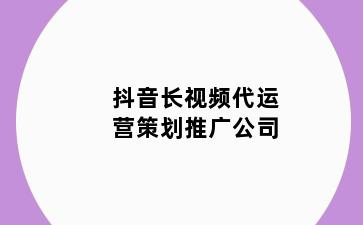 抖音长视频代运营策划推广公司