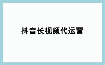 抖音长视频代运营