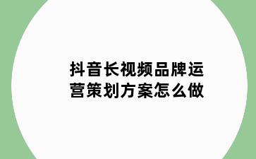 抖音长视频品牌运营策划方案怎么做