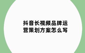 抖音长视频品牌运营策划方案怎么写