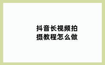 抖音长视频拍摄教程怎么做