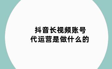 抖音长视频账号代运营是做什么的