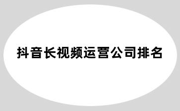 抖音长视频运营公司排名