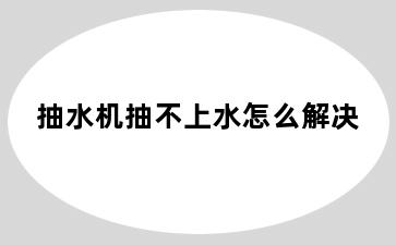 抽水机抽不上水怎么解决