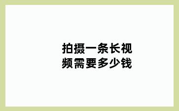 拍摄一条长视频需要多少钱