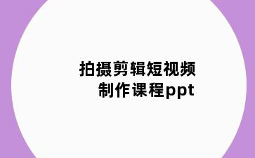 拍摄剪辑短视频制作课程ppt