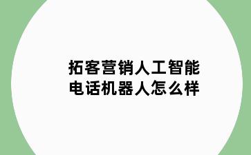 拓客营销人工智能电话机器人怎么样